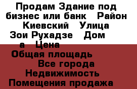 Продам Здание под бизнес или банк › Район ­ Киевский › Улица ­ Зои Рухадзе › Дом ­ 28 а › Цена ­ 35 000 000 › Общая площадь ­ 700 - Все города Недвижимость » Помещения продажа   
